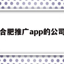 合肥推广app的公司(合肥推广app的公司排名)