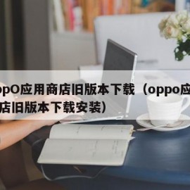 oppO应用商店旧版本下载（oppo应用商店旧版本下载安装）