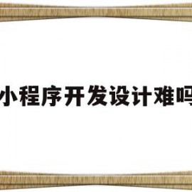 小程序开发设计难吗(小程序开发难吗 知乎)