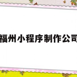 福州小程序制作公司(福州小程序制作公司有哪些)