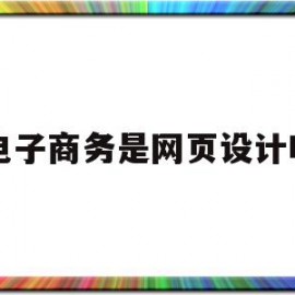 电子商务是网页设计吗(电子商务网站的概念是什么)
