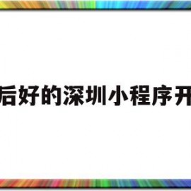 售后好的深圳小程序开发(深圳市小程序信息技术有限公司)
