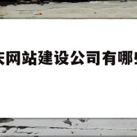 重庆网站建设公司有哪些内容(重庆建网站哪家售后服务比较好)