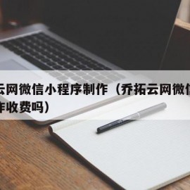 乔拓云网微信小程序制作（乔拓云网微信小程序制作收费吗）