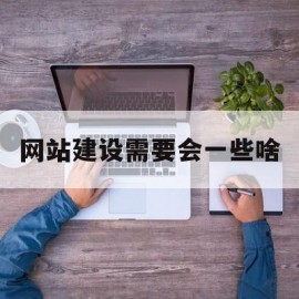 网站建设需要会一些啥(建设网站需要什么技术)