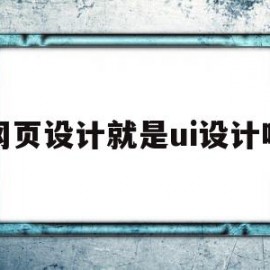 网页设计就是ui设计吗(网页设计就是ui设计吗为什么)