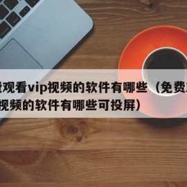 免费观看vip视频的软件有哪些（免费观看vip视频的软件有哪些可投屏）