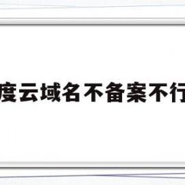 百度云域名不备案不行吗(百度云买的域名可以去阿里云备案吗)