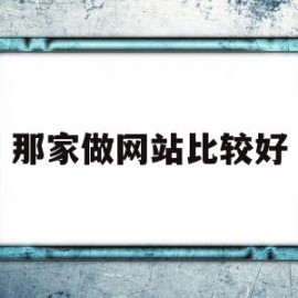 那家做网站比较好(做网站哪家公司比较好而且不贵)