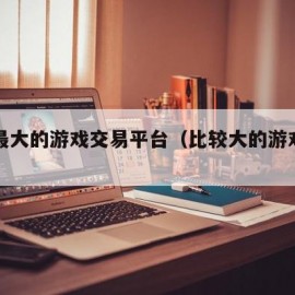 现在最大的游戏交易平台（比较大的游戏交易平台）