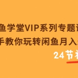 闲鱼学堂VIP系列专题课：手把手教你玩转闲鱼月入过万（共24节视频课）