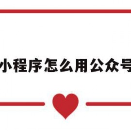 小程序怎么用公众号(小程序怎么用公众号发布文章)