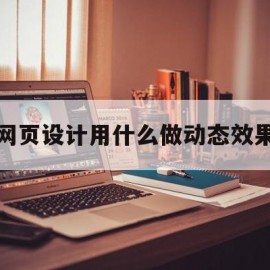 网页设计用什么做动态效果(网页设计用什么做动态效果好)