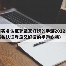 不用实名认证登录又好玩的手游2022（不用实名认证登录又好玩的手游吃鸡）