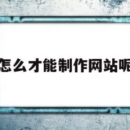 怎么才能制作网站呢(怎么才能制作自己的网站)