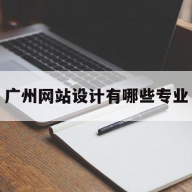 广州网站设计有哪些专业(广州网站设计有哪些专业可以报考)