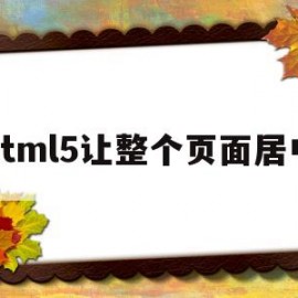html5让整个页面居中(html网页制作怎么设置居中)