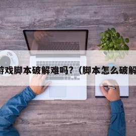 游戏脚本破解难吗?（脚本怎么破解）