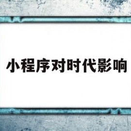 小程序对时代影响(小程序对时代影响有多大)