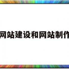 网站建设和网站制作(网站建设和网站制作的区别)