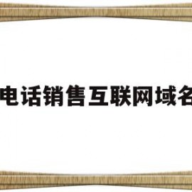 电话销售互联网域名(互联网推广电话销售话术)