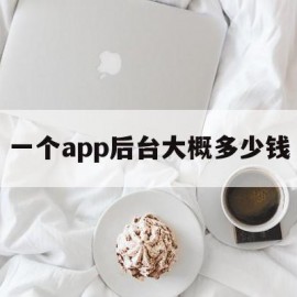 一个app后台大概多少钱(一个app大概需要多少人管理)