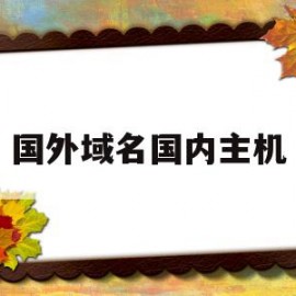 国外域名国内主机(国外的域名可以用国内主机吗)