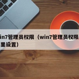 win7管理员权限（win7管理员权限在哪里设置）