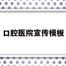 口腔医院宣传模板(口腔医院宣传模板范文)
