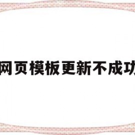网页模板更新不成功(网页模板更新不成功怎么回事)