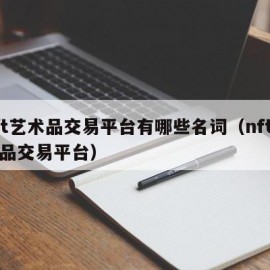 nft艺术品交易平台有哪些名词（nft艺术品交易平台）
