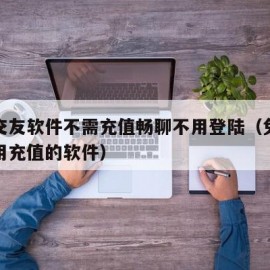 免费交友软件不需充值畅聊不用登陆（免费交友不用充值的软件）
