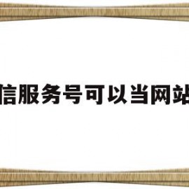 微信服务号可以当网站吗(微信服务号可以当网站吗知乎)