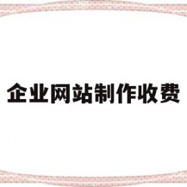 企业网站制作收费(企业网站制作收费标准文件)