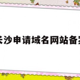 长沙申请域名网站备案(公司申请域名时需要进行备案登记)