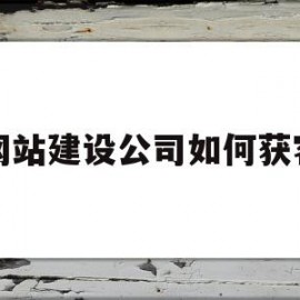 网站建设公司如何获客(网站建设如何赚钱)