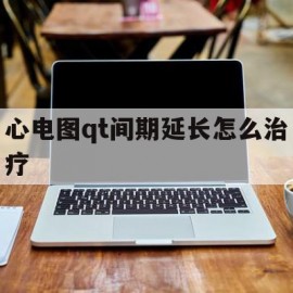 心电图qt间期延长怎么治疗(心电图 qt间期延长)