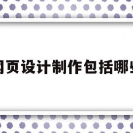 网页设计制作包括哪些(网页制作设计是什么)