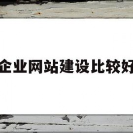 企业网站建设比较好(企业的网站建设需要做什么?)