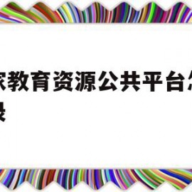 国家教育资源公共平台怎么登录(国家教育资源公共平台怎么登录不上)