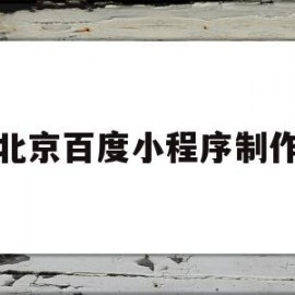 北京百度小程序制作(北京微信小程序开发制作的公司)