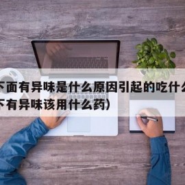 妇女下面有异味是什么原因引起的吃什么药（女人下有异味该用什么药）