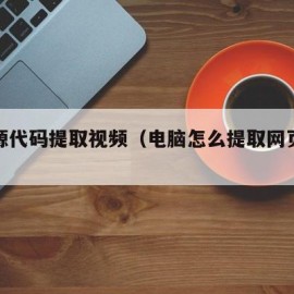 网页源代码提取视频（电脑怎么提取网页视频）