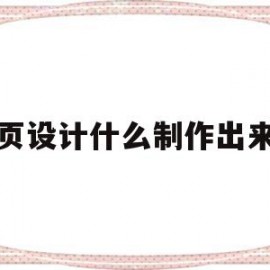 网页设计什么制作出来的(网页设计什么制作出来的好)
