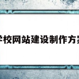 学校网站建设制作方案(学校网站建设的技术方案)