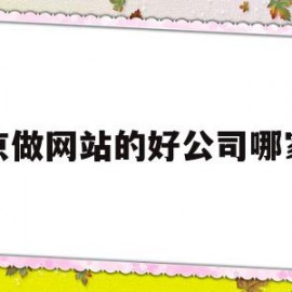 北京做网站的好公司哪家好(北京做网站的好公司哪家好点)