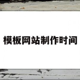 模板网站制作时间(做网站模板用什么软件)