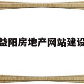 益阳房地产网站建设(益阳房地产交易信息网)