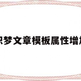 织梦文章模板属性增加(织梦文章怎么上传添加图片)