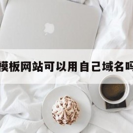 模板网站可以用自己域名吗(模板的网站)